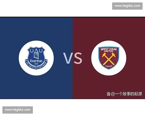埃弗顿对阵西汉姆联英超焦点战前瞻与胜负走势解析关键球员表现